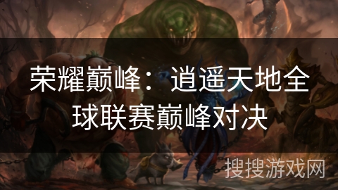 荣耀巅峰：逍遥天地全球联赛巅峰对决