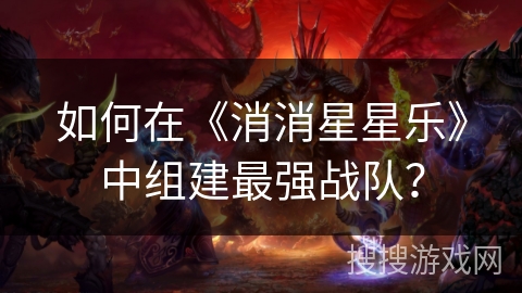 如何在《消消星星乐》中组建最强战队？