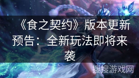 《食之契约》版本更新预告：全新玩法即将来袭