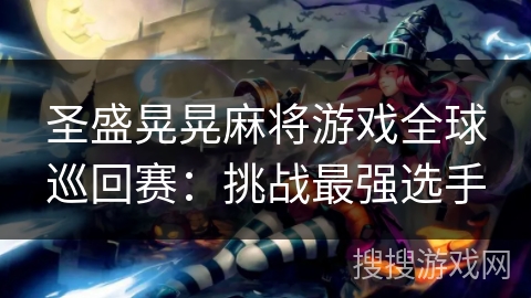 圣盛晃晃麻将游戏全球巡回赛：挑战最强选手