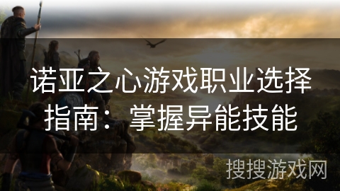 诺亚之心游戏职业选择指南：掌握异能技能