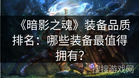 《暗影之魂》装备品质排名：哪些装备最值得拥有？