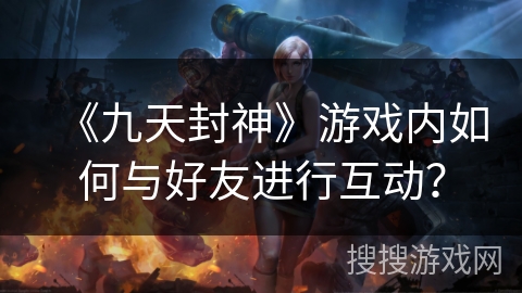 《九天封神》游戏内如何与好友进行互动？