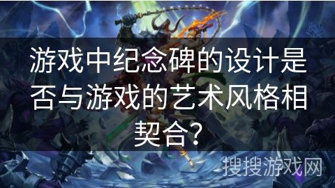 游戏中纪念碑的设计是否与游戏的艺术风格相契合？