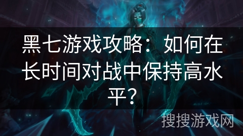 黑七游戏攻略：如何在长时间对战中保持高水平？