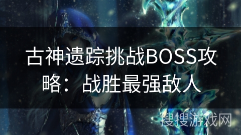 古神遗踪挑战BOSS攻略：战胜最强敌人