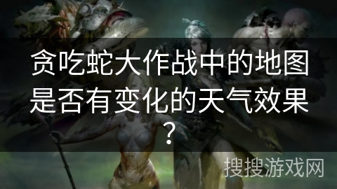贪吃蛇大作战中的地图是否有变化的天气效果？