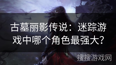 古墓丽影传说：迷踪游戏中哪个角色最强大？