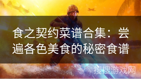 食之契约菜谱合集：尝遍各色美食的秘密食谱