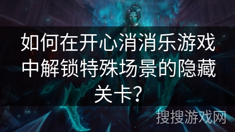 如何在开心消消乐游戏中解锁特殊场景的隐藏关卡？