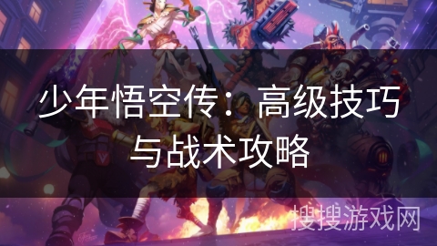 少年悟空传：高级技巧与战术攻略