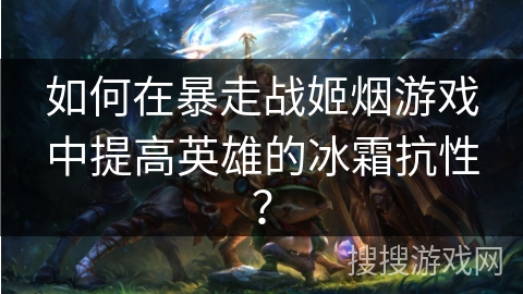 如何在暴走战姬烟游戏中提高英雄的冰霜抗性？