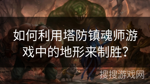 如何利用塔防镇魂师游戏中的地形来制胜？