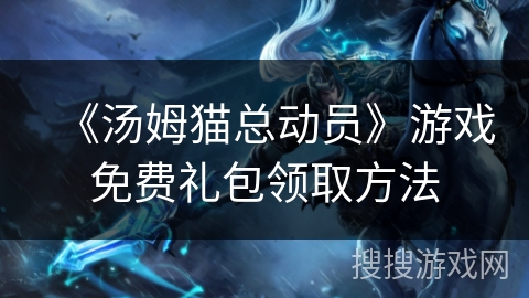 《汤姆猫总动员》游戏免费礼包领取方法