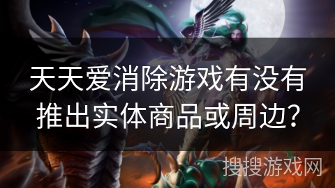 天天爱消除游戏有没有推出实体商品或周边？