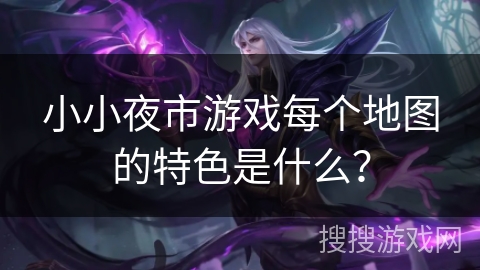 小小夜市游戏每个地图的特色是什么？