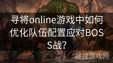 寻将online游戏中如何优化队伍配置应对BOSS战？