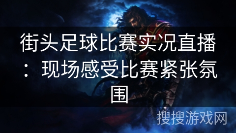 街头足球比赛实况直播：现场感受比赛紧张氛围