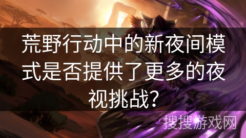荒野行动中的新夜间模式是否提供了更多的夜视挑战？