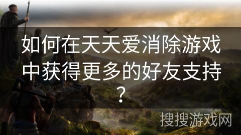 如何在天天爱消除游戏中获得更多的好友支持？