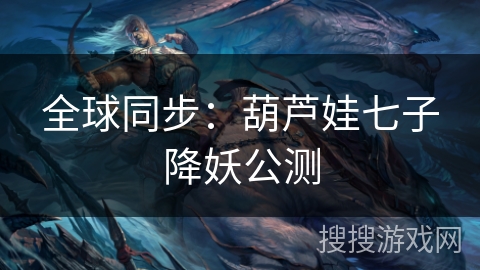 全球同步:葫芦娃七子降妖公测 全球同步:葫芦娃七子降妖公测
