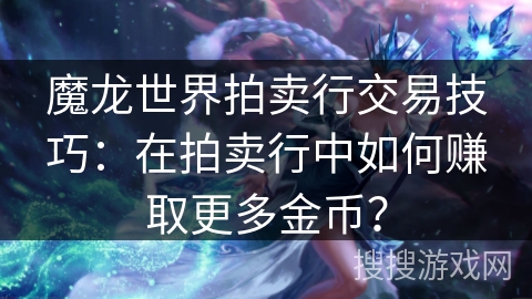 魔龙世界拍卖行交易技巧：在拍卖行中如何赚取更多金币？