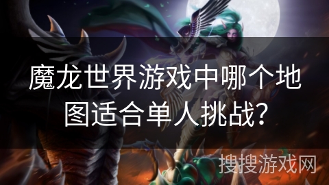 魔龙世界游戏中哪个地图适合单人挑战? 魔龙世界游戏中哪个地图适合单人挑战?