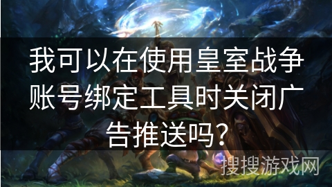 我可以在使用皇室战争账号绑定工具时关闭广告推送吗？