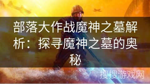 部落大作战魔神之墓解析：探寻魔神之墓的奥秘