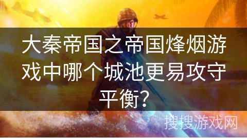 大秦帝国之帝国烽烟游戏中哪个城池更易攻守平衡？