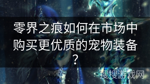 零界之痕如何在市场中购买更优质的宠物装备？