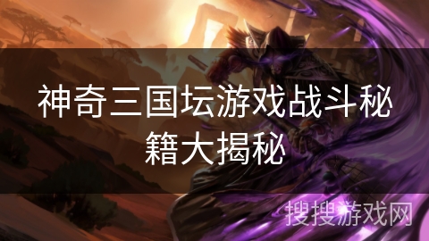 神奇三国坛游戏战斗秘籍大揭秘 神奇三国坛游戏战斗秘籍大揭秘