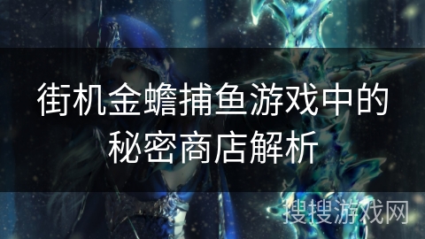 街机金蟾捕鱼游戏中的秘密商店解析 街机金蟾捕鱼游戏中的秘密商店解析