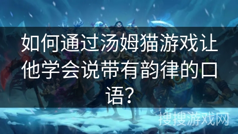 如何通过汤姆猫游戏让他学会说带有韵律的口语？