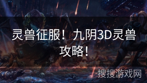 灵兽征服!九阴3D灵兽攻略! 灵兽征服!九阴3D灵兽攻略!