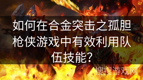 如何在合金突击之孤胆枪侠游戏中有效利用队伍技能？