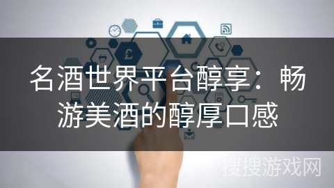 名酒世界平台醇享:畅游美酒的醇厚口感 名酒世界平台醇享:畅游美酒的醇厚口感