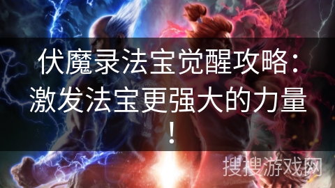 伏魔录法宝觉醒攻略：激发法宝更强大的力量！