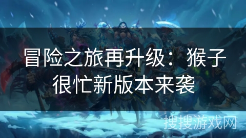 冒险之旅再升级:猴子很忙新版本来袭 冒险之旅再升级:猴子很忙新版本来袭
