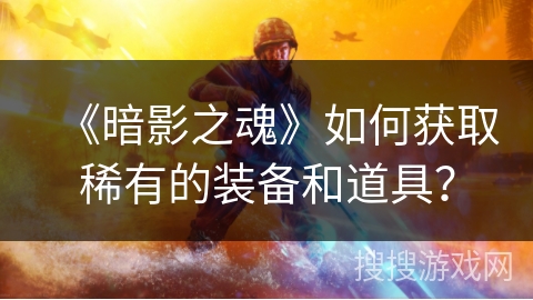 《暗影之魂》如何获取稀有的装备和道具？