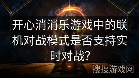开心消消乐游戏中的联机对战模式是否支持实时对战？