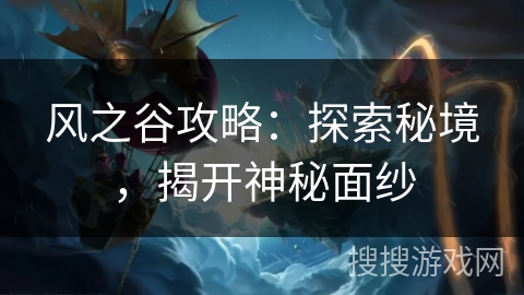 风之谷攻略:探索秘境,揭开神秘面纱 风之谷攻略:探索秘境,揭开神秘面纱