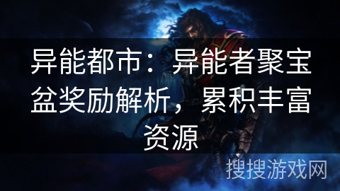 异能都市:异能者聚宝盆奖励解析,累积丰富资源 异能都市:异能者聚宝盆奖励解析,累积丰富资源