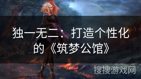 独一无二:打造个性化的《筑梦公馆》 独一无二:打造个性化的《筑梦公馆》