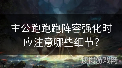 主公跑跑跑阵容强化时应注意哪些细节？
