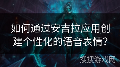 如何通过安吉拉应用创建个性化的语音表情? 如何通过安吉拉应用创建个性化的语音表情?