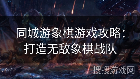 同城游象棋游戏攻略:打造无敌象棋战队 同城游象棋游戏攻略:打造无敌象棋战队
