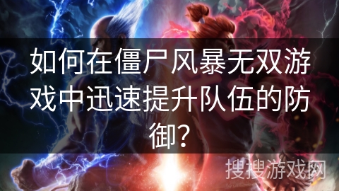 如何在僵尸风暴无双游戏中迅速提升队伍的防御？