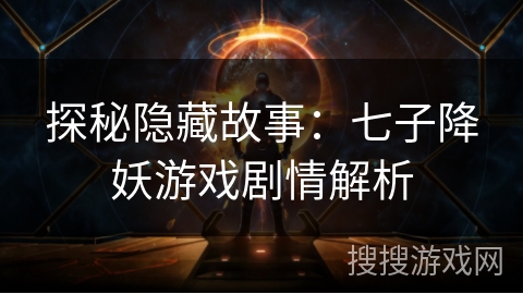 探秘隐藏故事:七子降妖游戏剧情解析 探秘隐藏故事:七子降妖游戏剧情解析
