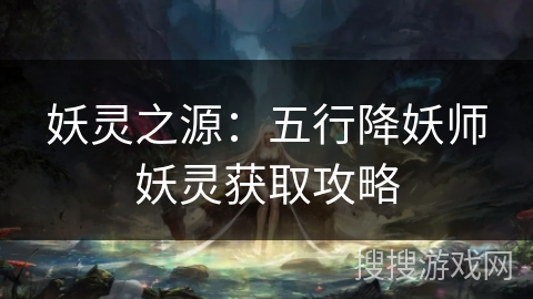 妖灵之源:五行降妖师妖灵获取攻略 妖灵之源:五行降妖师妖灵获取攻略